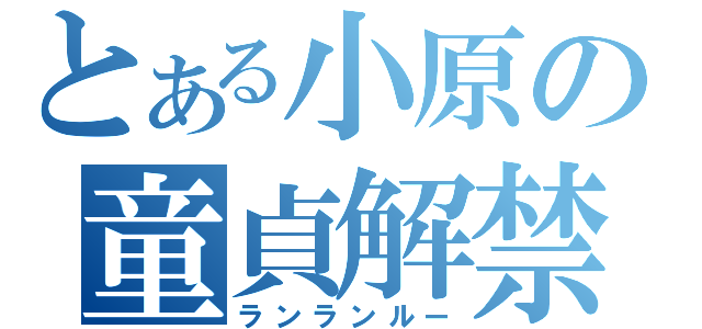 とある小原の童貞解禁（ランランルー）