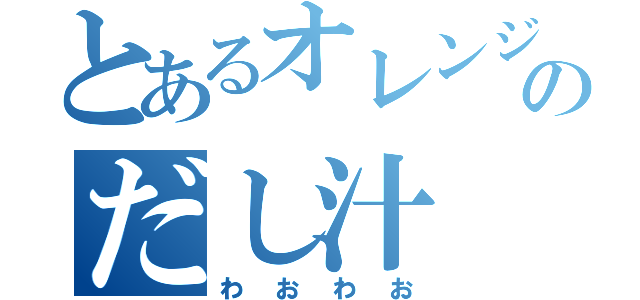 とあるオレンジのだし汁（わおわお）