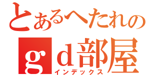 とあるへたれのｇｄ部屋（インデックス）