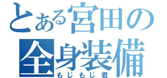 とある宮田の全身装備（もじもじ君）