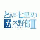 とある七里のカス野郎Ⅱ（（ＴｏＴ））