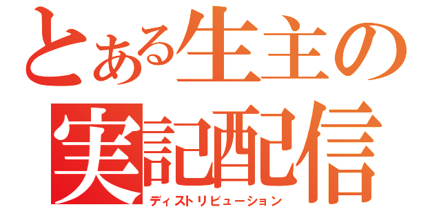 とある生主の実記配信（ディストリビューション）