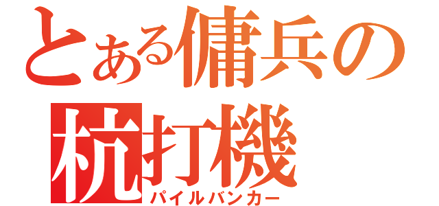 とある傭兵の杭打機（パイルバンカー）