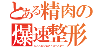 とある精肉の爆速整形（ロスへのジェットコースター）