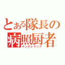 とある隊長の病照厨者（ヤンデレマニア）