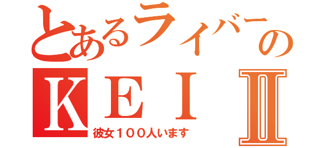 とあるライバーのＫＥＩⅡ（彼女１００人います）