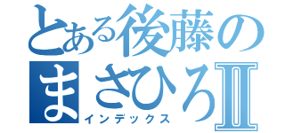 とある後藤のまさひろⅡ（インデックス）