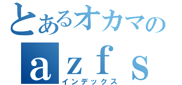 とあるオカマのａｚｆｓｆｄｓｆｓ（インデックス）