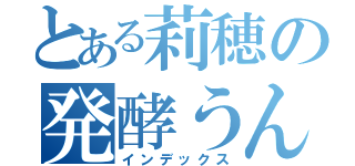 とある莉穂の発酵うんこ（インデックス）