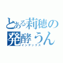 とある莉穂の発酵うんこ（インデックス）