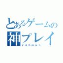 とあるゲームの神プレイヤー（ｙａｈｍａｎ）