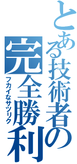 とある技術者の完全勝利（フカイなサツリク）