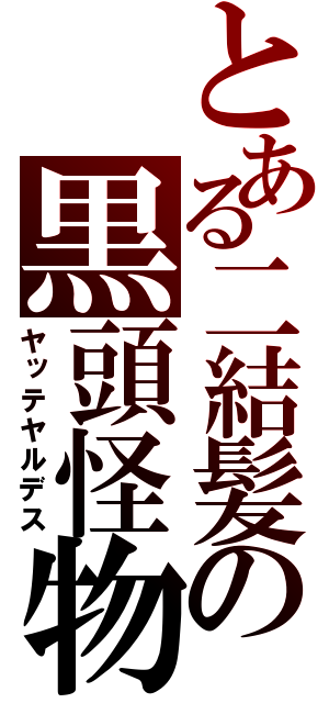 とある二結髪の黒頭怪物（ヤッテヤルデス）