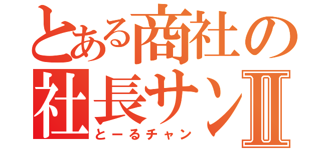 とある商社の社長サンⅡ（とーるチャン）