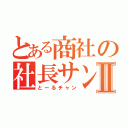 とある商社の社長サンⅡ（とーるチャン）