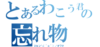 とあるわこう君の忘れ物（ジョン＼（＾ｏ＾）／オワタ）