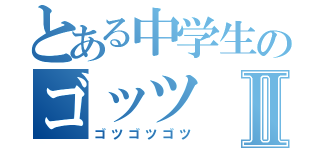 とある中学生のゴッツⅡ（ゴツゴツゴツ）