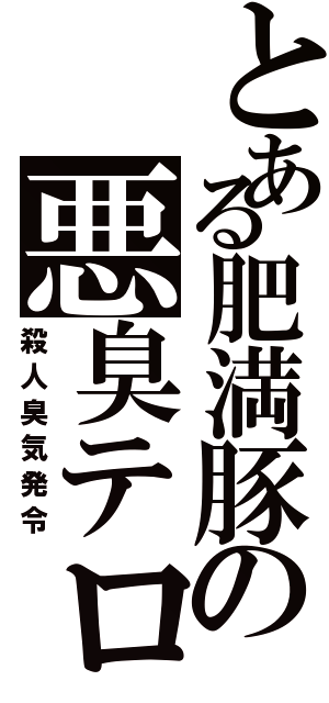 とある肥満豚の悪臭テロ（殺人臭気発令）