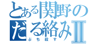 とある関野のだる絡みⅡ（ぶち殺す）