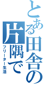 とある田舎の片隅で（フリーター生活）