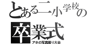 とある二小学校の卒業式（アホの写真撮り大会）