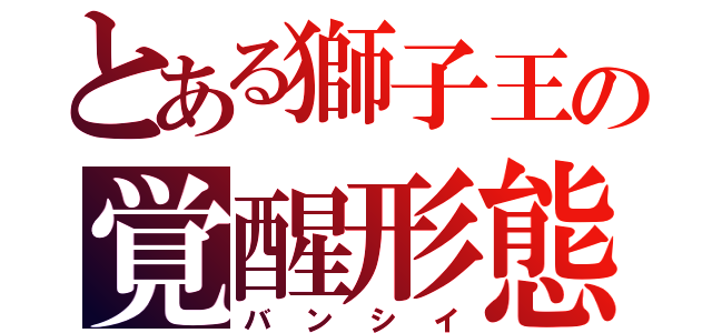 とある獅子王の覚醒形態（バンシイ）