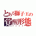 とある獅子王の覚醒形態（バンシイ）