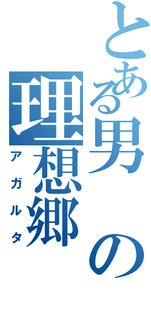 とある男の理想郷（アガルタ）