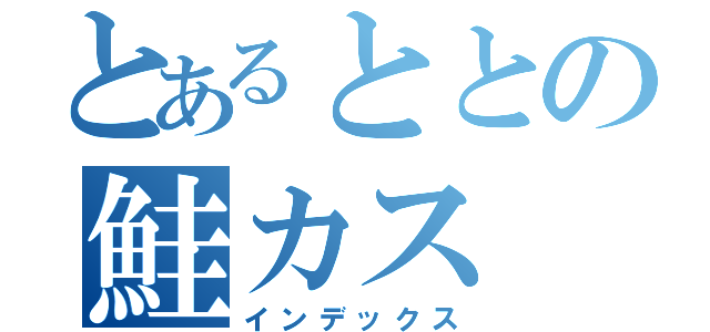 とあるととの鮭カス（インデックス）