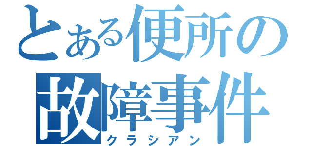 とある便所の故障事件（クラシアン）