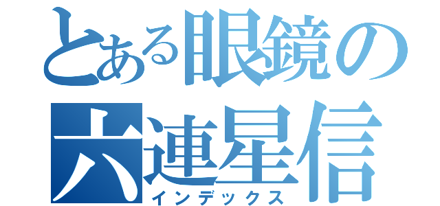 とある眼鏡の六連星信者（インデックス）