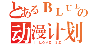 とあるＢＬＵＥの动漫计划（Ｉ ＬＯＶＥ ＳＺ）