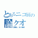 とあるニコ厨の論クオ（口癖は、はい論破）