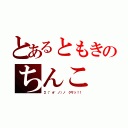 とあるともきのちんこ（Σ（゜ё゜ノ）ノ クサッ！！）