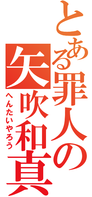 とある罪人の矢吹和真（へんたいやろう）