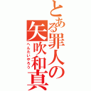 とある罪人の矢吹和真（へんたいやろう）