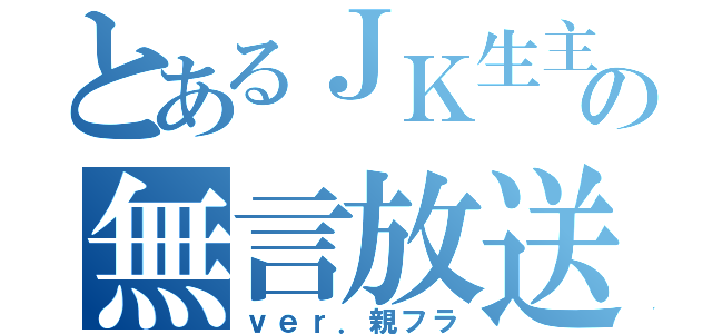 とあるＪＫ生主の無言放送（ｖｅｒ．親フラ）