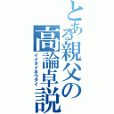 とある親父の高論卓説（イイタイホウダイ）