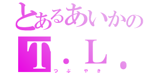 とあるあいかのＴ．Ｌ．（つ  ぶ   や  き）