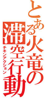 とある火竜の滞空行動（チキンアクション）