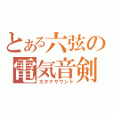 とある六弦の電気音剣（カタナサウンド）