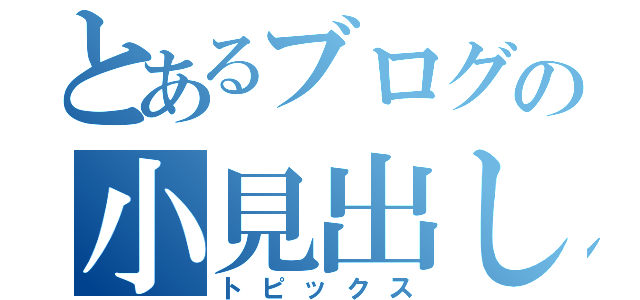 とあるブログの小見出し（トピックス）