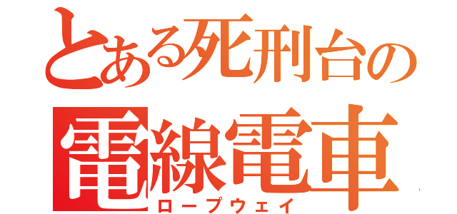 とある死刑台の電線電車（ロープウェイ）