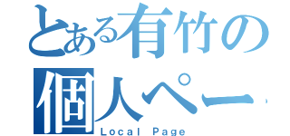 とある有竹の個人ページ（Ｌｏｃａｌ Ｐａｇｅ）