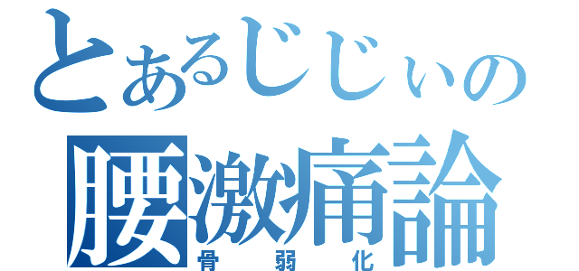 とあるじじぃの腰激痛論（骨弱化）