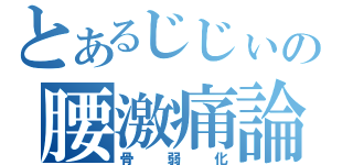 とあるじじぃの腰激痛論（骨弱化）