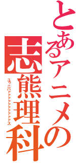 とあるアニメの志熊理科（ユゥニバァァァァァァァァァァス）