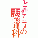 とあるアニメの志熊理科（ユゥニバァァァァァァァァァァス）