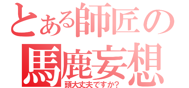 とある師匠の馬鹿妄想（頭大丈夫ですか？）