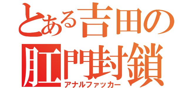 とある吉田の肛門封鎖（アナルファッカー）